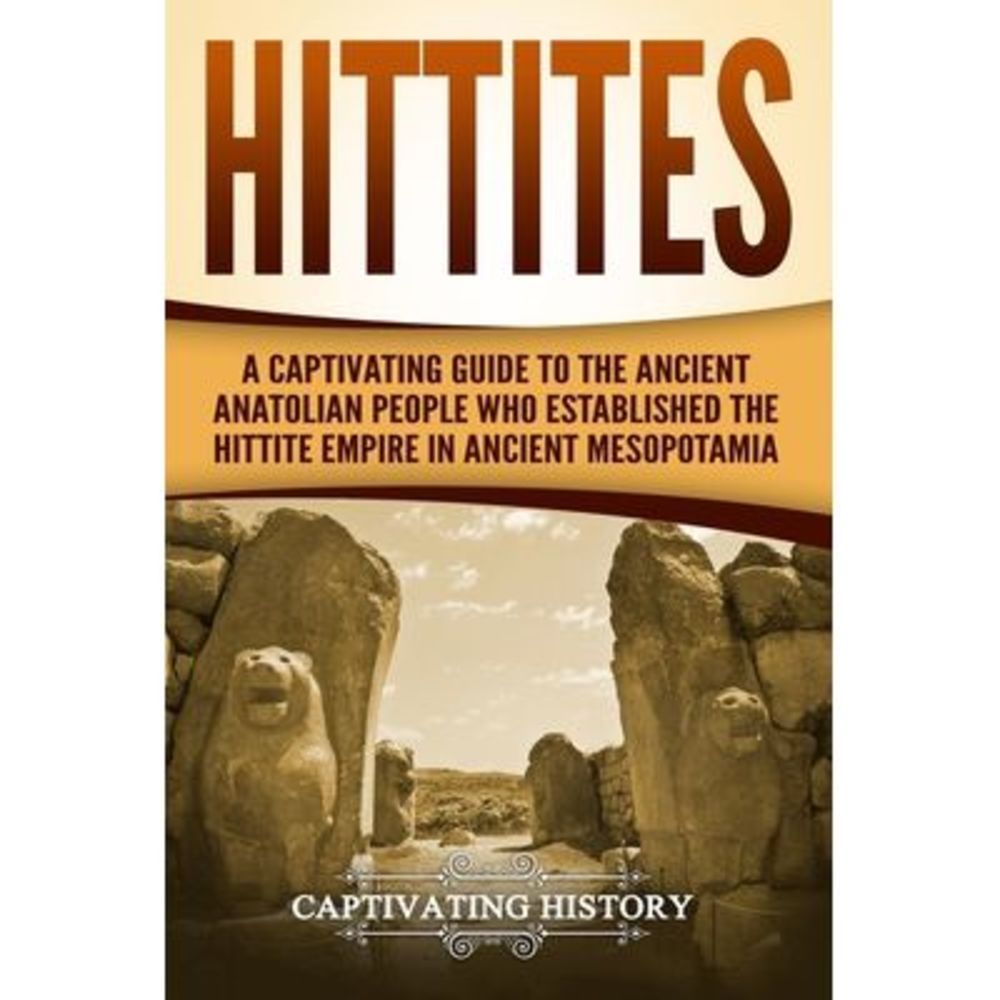Hittites: A Captivating Guide to the Ancient Anatolian People Who Established th